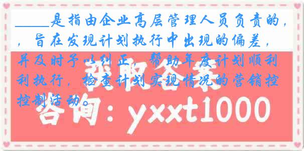 ____是指由企业高层管理人员负责的，旨在发现计划执行中出现的偏差，并及时予以纠正，帮助年度计划顺利执行，检查计划实现情况的营销控制活动。