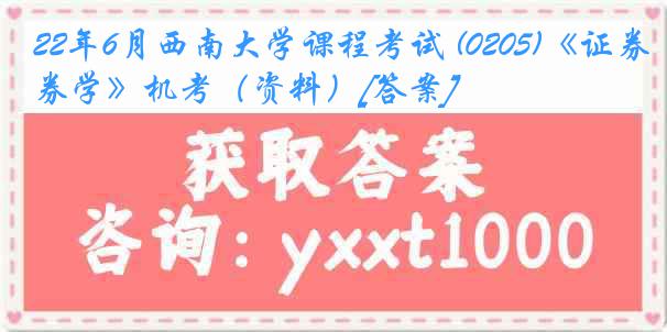 22年6月西南大学课程考试 (0205)《证券学》机考（资料）[答案]