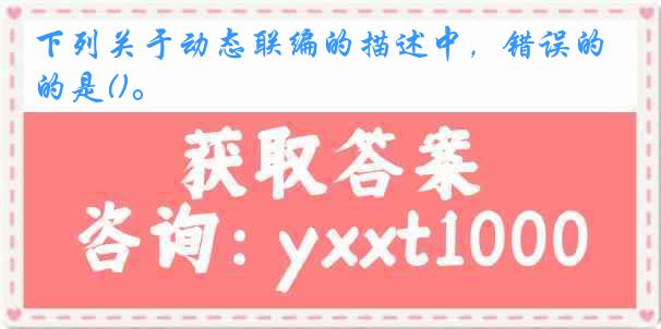 下列关于动态联编的描述中，错误的是()。