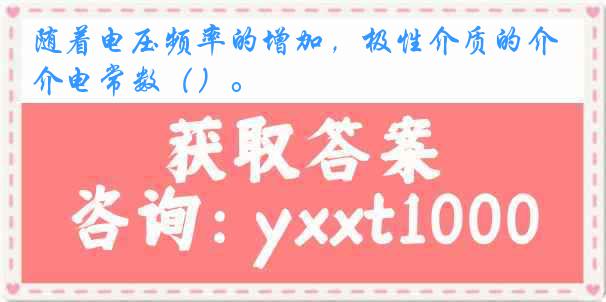 随着电压频率的增加，极性介质的介电常数（）。