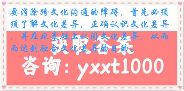 要消除跨文化沟通的障碍，首先必须了解文化差异，正确认识文化差异，并在此基础上认同文化差异，从而达到融合文化差异的目的。