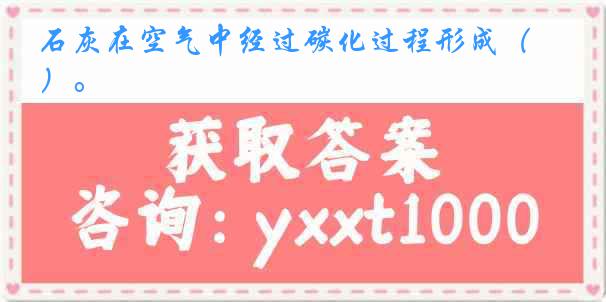  石灰在空气中经过碳化过程形成（ ）。