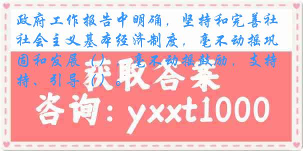 政府工作报告中明确，坚持和完善社会主义基本经济制度，毫不动摇巩固和发展（），毫不动摇鼓励，支持、引导（）。