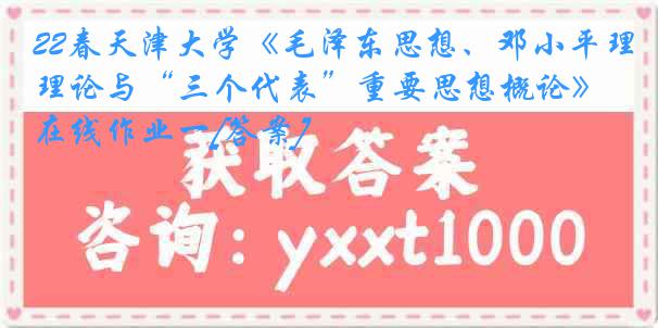 22春天津大学《毛泽东思想、邓小平理论与“三个代表”重要思想概论》在线作业一[答案]
