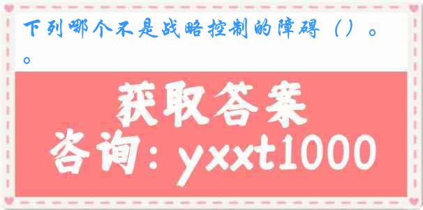 下列哪个不是战略控制的障碍（）。