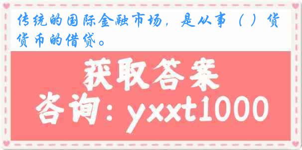 传统的国际金融市场，是从事（ ）货币的借贷。