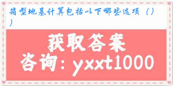 箱型地基计算包括以下哪些选项（）
