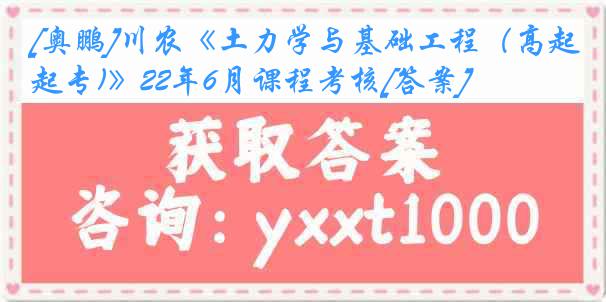 [奥鹏]川农《土力学与基础工程（高起专)》22年6月课程考核[答案]