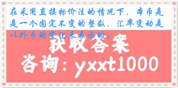在采用直接标价法的情况下，本币是一个固定不变的整数，汇率变动是以外币的变化来表示的。