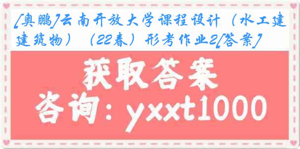 [奥鹏]云南开放大学课程设计（水工建筑物）（22春）形考作业2[答案]