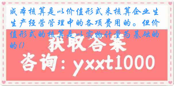 成本核算是以价值形式来核算企业生产经营管理中的各项费用的。但价值形式的核算是以实物计量为基础的()