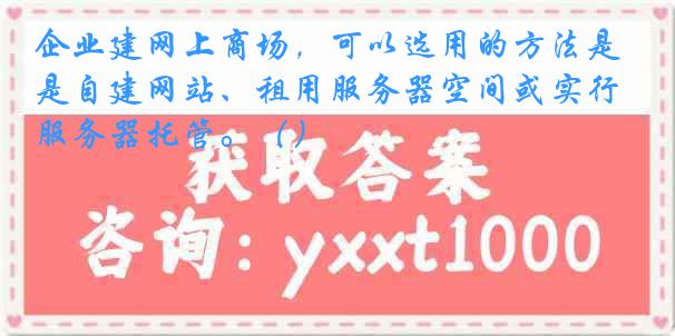 企业建网上商场，可以选用的方法是自建网站、租用服务器空间或实行服务器托管。（）