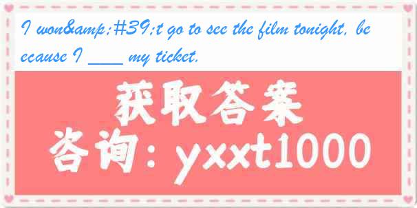 I won&#39;t go to see the film tonight, because I ___ my ticket.
