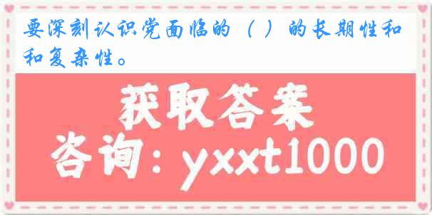 要深刻认识党面临的（ ）的长期性和复杂性。