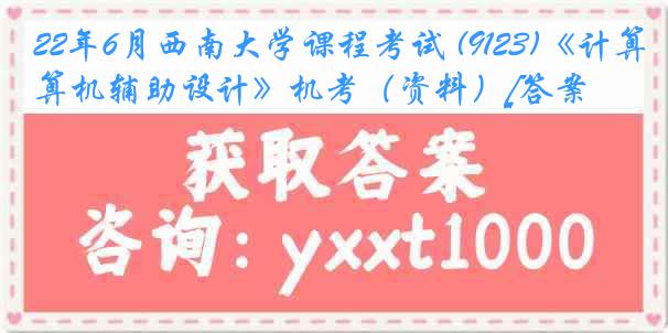 22年6月西南大学课程考试 (9123)《计算机辅助设计》机考（资料）[答案]
