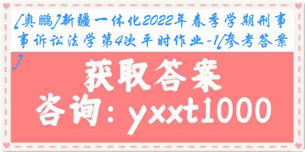 [奥鹏]新疆一体化2022年春季学期刑事诉讼法学第4次平时作业-1[参考答案]