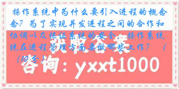  操作系统中为什么要引入进程的概念？为了实现并发进程之间的合作和协调以及保证系统的安全，操作系统在进程管理方面要做哪些工作？ （10 分）
