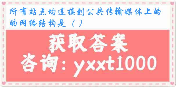所有站点均连接到公共传输媒体上的网络结构是（ ）