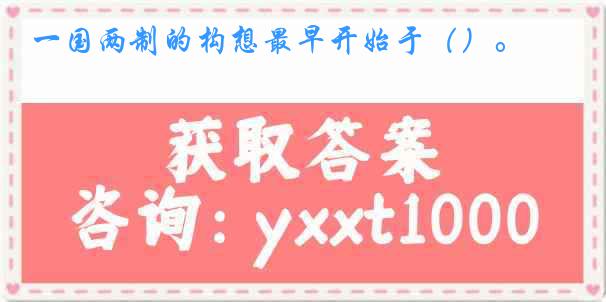 一国两制的构想最早开始于（）。