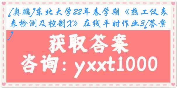 [奥鹏]东北大学22年春学期《热工仪表检测及控制X》在线平时作业3[答案]