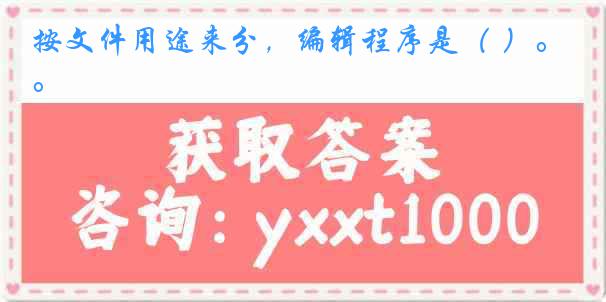 按文件用途来分，编辑程序是（ ）。