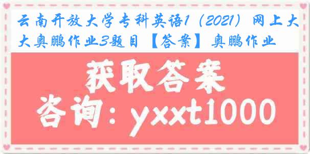 云南开放大学专科英语1（2021）网上大奥鹏作业3题目【答案】奥鹏作业