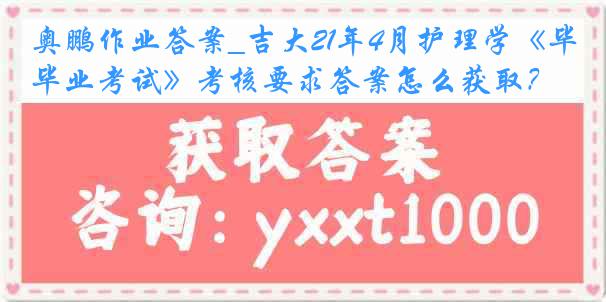 奥鹏作业答案_吉大21年4月护理学《毕业考试》考核要求答案怎么获取？