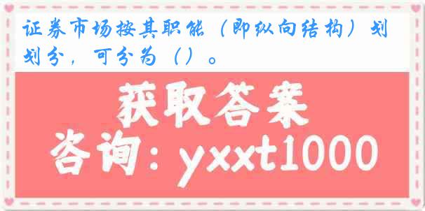 证券市场按其职能（即纵向结构）划分，可分为（）。