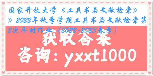 国家开放大学《工具书与文献检索》2022年秋季学期工具书与文献检索第2次平时作业（2022-2023春季）