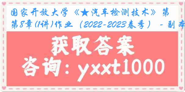 国家开放大学《★汽车检测技术》第8章(1讲)作业（2022-2023春季） - 副本