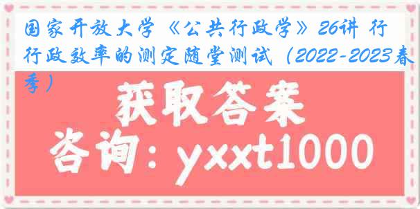 国家开放大学《公共行政学》26讲 行政效率的测定随堂测试（2022-2023春季）
