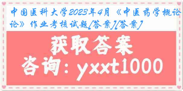 中国医科大学2023年4月《中医药学概论》作业考核试题[答案][答案]