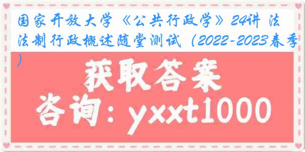 国家开放大学《公共行政学》24讲 法制行政概述随堂测试（2022-2023春季）