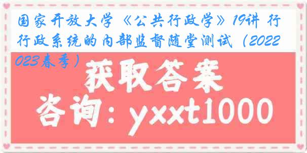 国家开放大学《公共行政学》19讲 行政系统的内部监督随堂测试（2022-2023春季）