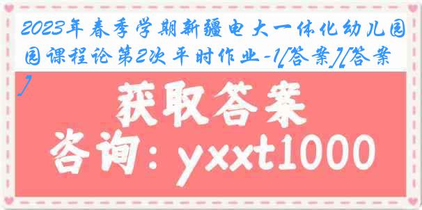 2023年春季学期新疆电大一体化幼儿园课程论第2次平时作业-1[答案][答案]