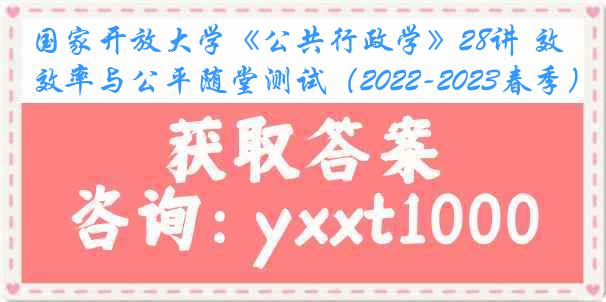 国家开放大学《公共行政学》28讲 效率与公平随堂测试（2022-2023春季）