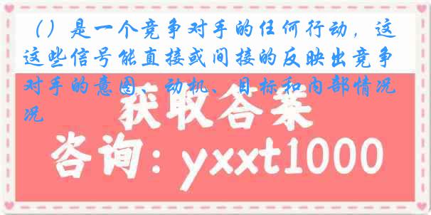（）是一个竞争对手的任何行动，这些信号能直接或间接的反映出竞争对手的意图、动机、目标和内部情况