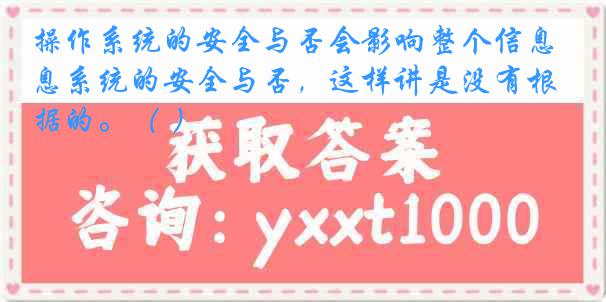 操作系统的安全与否会影响整个信息系统的安全与否，这样讲是没有根据的。（ ）