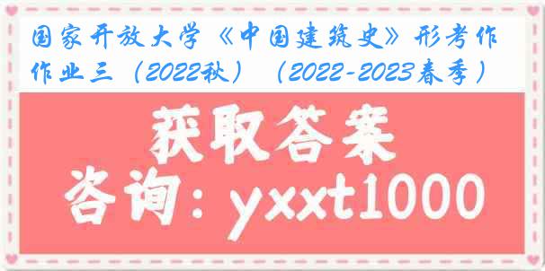 国家开放大学《中国建筑史》形考作业三（2022秋）（2022-2023春季）