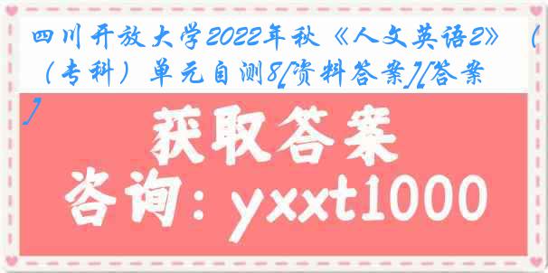 四川开放大学2022年秋《人文英语2》（专科）单元自测8[资料答案][答案]