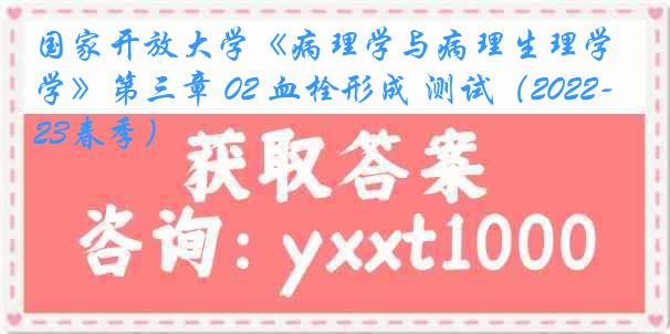 国家开放大学《病理学与病理生理学》第三章 02 血栓形成 测试（2022-2023春季）