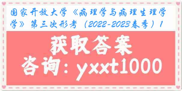 国家开放大学《病理学与病理生理学》第三次形考（2022-2023春季）1