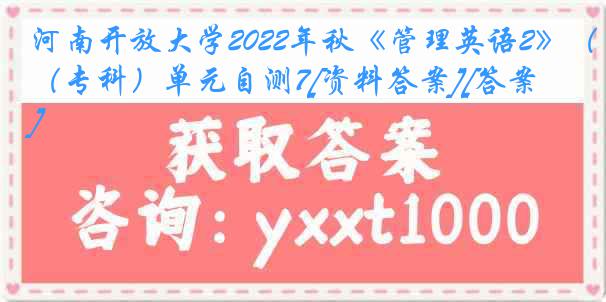 河南开放大学2022年秋《管理英语2》（专科）单元自测7[资料答案][答案]