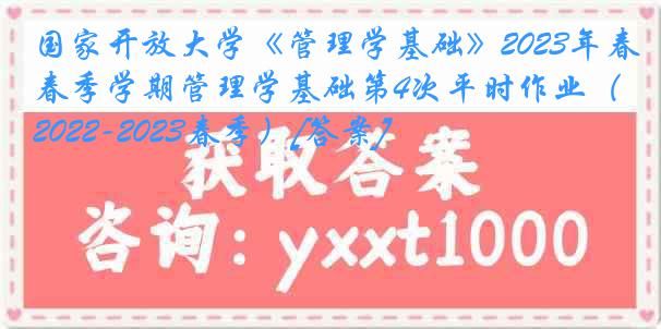 国家开放大学《管理学基础》2023年春季学期管理学基础第4次平时作业（2022-2023春季）[答案]