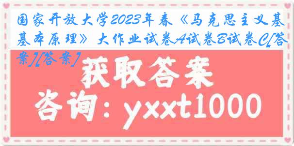 国家开放大学2023年春《马克思主义基本原理》大作业试卷A试卷B试卷C[答案][答案]