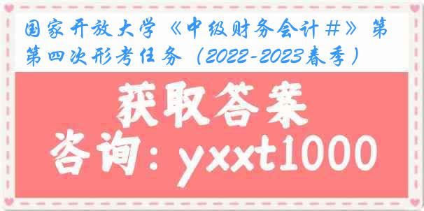 国家开放大学《中级财务会计＃》第四次形考任务（2022-2023春季）