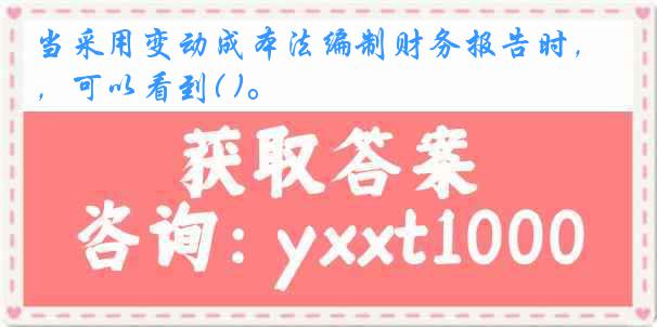 当采用变动成本法编制财务报告时，可以看到( )。