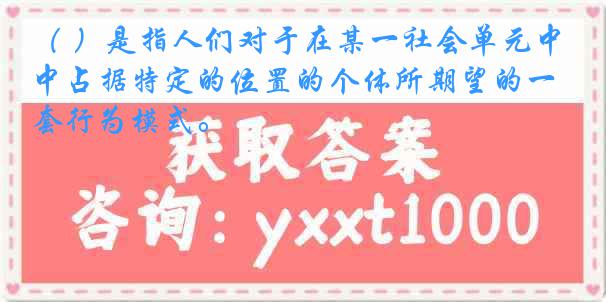 （ ）是指人们对于在某一社会单元中占据特定的位置的个体所期望的一套行为模式。