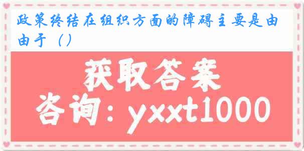 政策终结在组织方面的障碍主要是由于（）