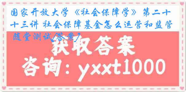 国家开放大学《社会保障学》第二十三讲 社会保障基金怎么运营和监管 随堂测试[答案]